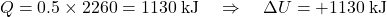 \[Q = 0.5 \times 2260 = 1130 \; \text{kJ} \quad \Rightarrow \quad \Delta U = +1130 \; \text{kJ}\]